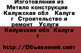 Изготовления из Метало конструкции - Калужская обл., Калуга г. Строительство и ремонт » Услуги   . Калужская обл.,Калуга г.